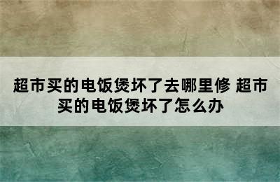 超市买的电饭煲坏了去哪里修 超市买的电饭煲坏了怎么办